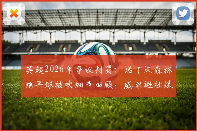 英超2026年争议判罚：诺丁汉森林绝平球被吹细节回顾，威尔逊社媒转发穆帅原话引热议