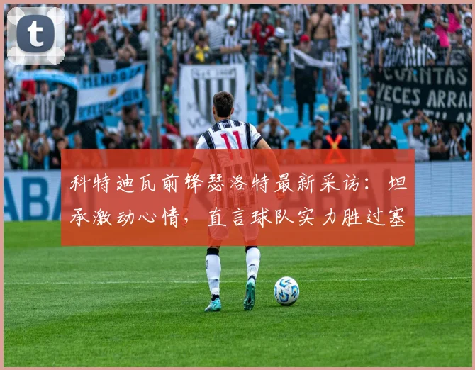 科特迪瓦前锋瑟洛特最新采访：坦承激动心情，直言球队实力胜过塞内加尔