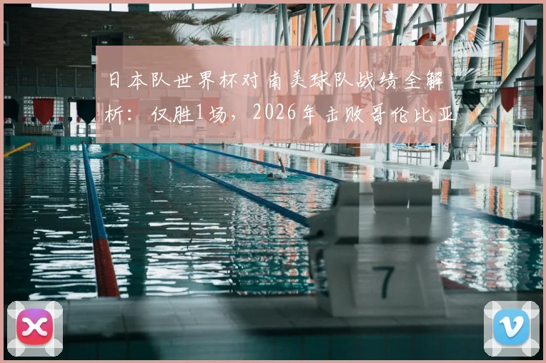 日本队世界杯对南美球队战绩全解析:仅胜1场,2026年击败哥伦比亚的战术与启示