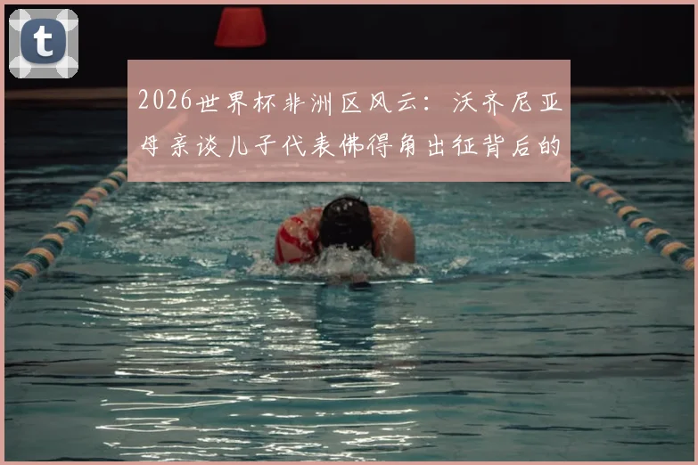 2026世界杯非洲区风云：沃齐尼亚母亲谈儿子代表佛得角出征背后的故事与门将成长路径