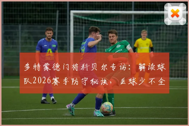 多特蒙德门将科贝尔专访:解读球队2026赛季防守秘诀,丢球少不全靠门将,桑乔回归是强心剂