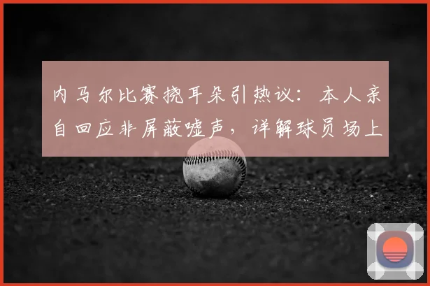 内马尔比赛挠耳朵引热议：本人亲自回应非屏蔽嘘声，详解球员场上小动作真实原因