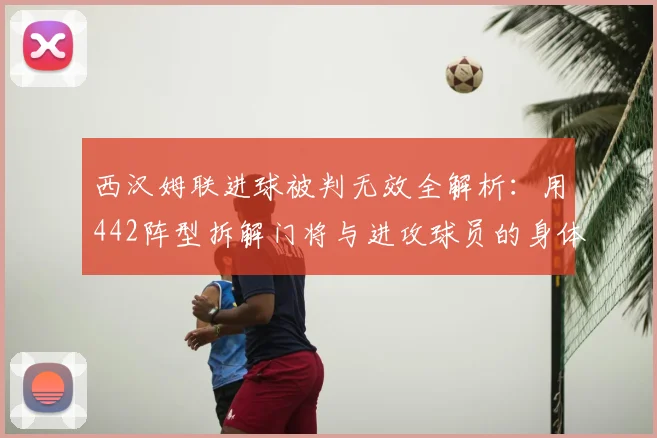 西汉姆联进球被判无效全解析：用442阵型拆解门将与进攻球员的身体接触，看懂英超裁判判罚关键