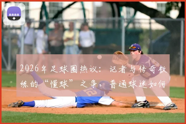 2026年足球圈热议：记者与传奇教练的“懂球”之争，普通球迷如何建立自己的足球认知体系？