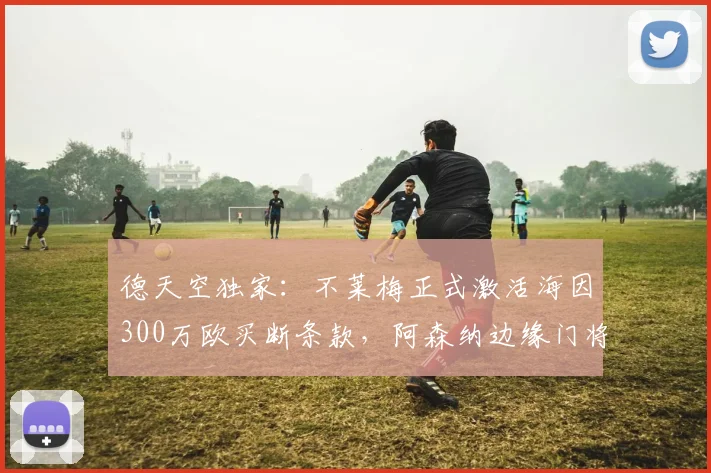 德天空独家：不莱梅正式激活海因300万欧买断条款，阿森纳边缘门将完成2026年夏季转会