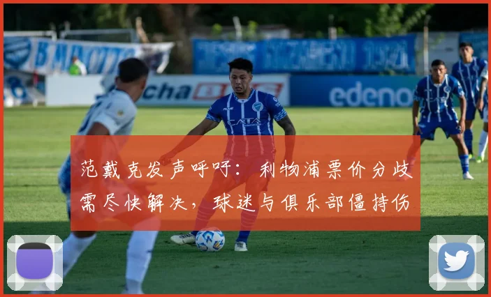 范戴克发声呼吁：利物浦票价分歧需尽快解决，球迷与俱乐部僵持伤害球队整体利益