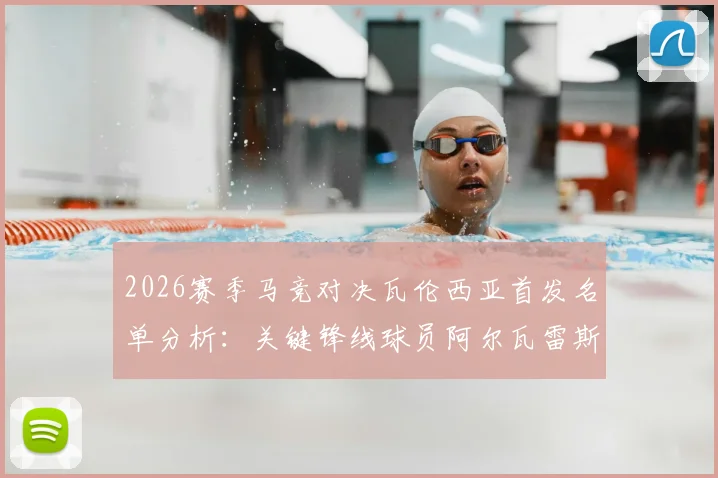 2026赛季马竞对决瓦伦西亚首发名单分析：关键锋线球员阿尔瓦雷斯与瑟洛特因伤缺阵影响几何？