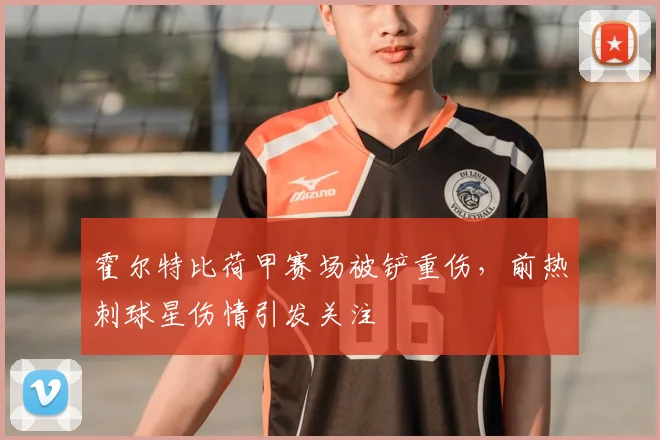 霍尔特比荷甲赛场被铲重伤，前热刺球星伤情引发关注