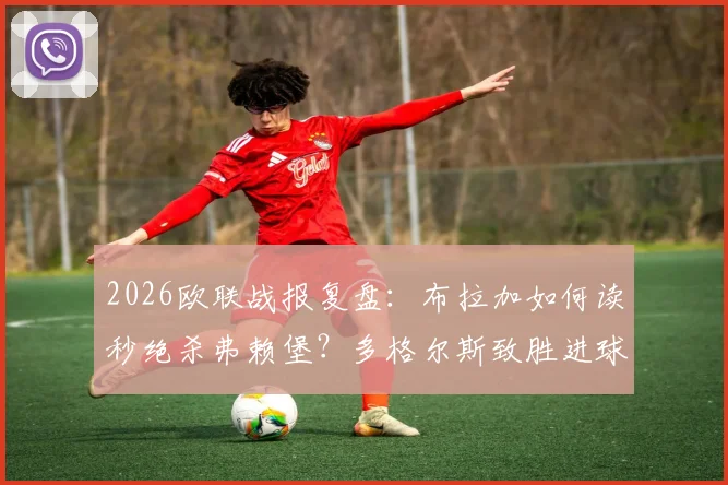 2026欧联战报复盘：布拉加如何读秒绝杀弗赖堡？多格尔斯致胜进球全解析