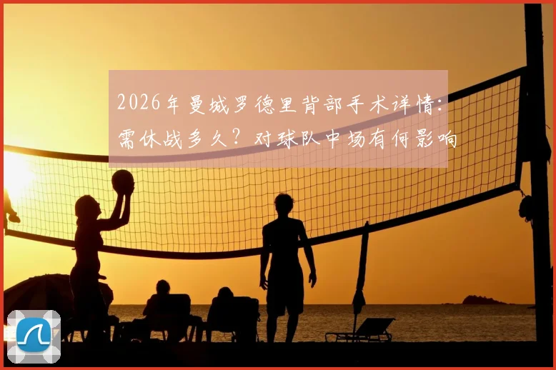 2026年曼城罗德里背部手术详情：需休战多久？对球队中场有何影响，谁能顶替其位置