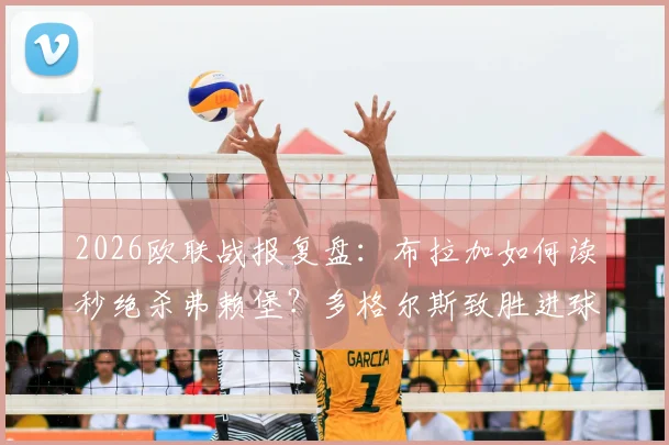 2026欧联战报复盘:布拉加如何读秒绝杀弗赖堡?多格尔斯致胜进球全解析