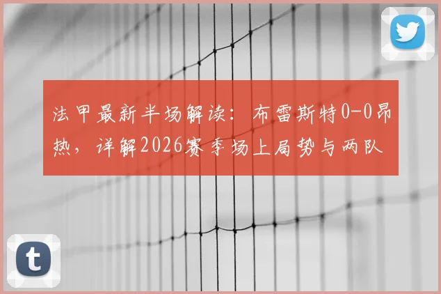 法甲最新半场解读：布雷斯特0-0昂热，详解2026赛季场上局势与两队近期表现