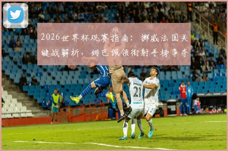 2026世界杯观赛指南：挪威法国关键战解析，姆巴佩领衔射手榜争夺，附重点赛事时间与看点预测