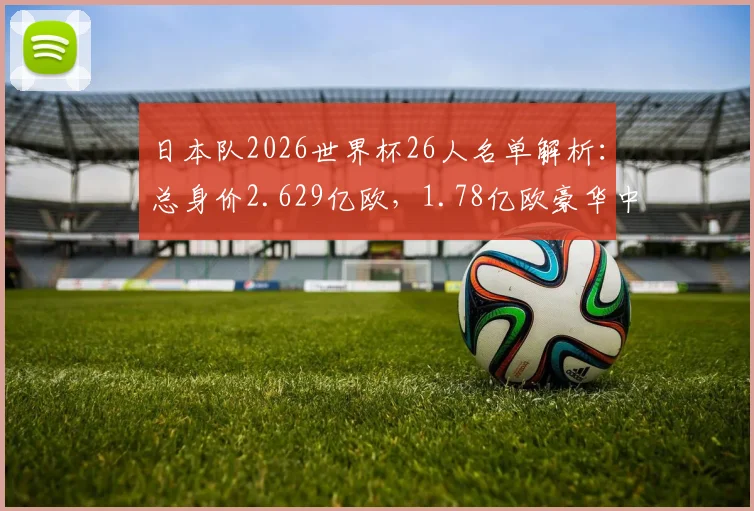 日本队2026世界杯26人名单解析：总身价2.629亿欧，1.78亿欧豪华中前场领衔，亚洲顶尖实力如何构成？
