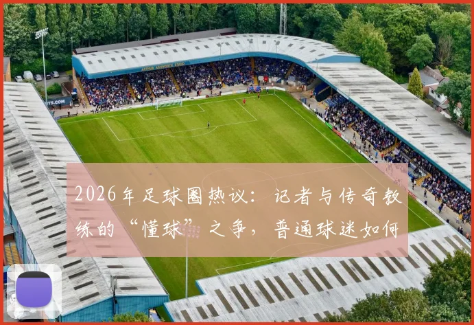 2026年足球圈热议：记者与传奇教练的“懂球”之争，普通球迷如何建立自己的足球认知体系？