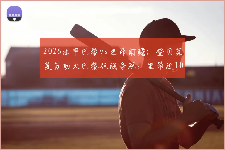 2026法甲巴黎vs里昂前瞻:登贝莱复苏助大巴黎双线争冠,里昂近10轮仅1胜困境解析