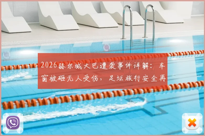 2026赫尔城大巴遭袭事件详解：车窗被砸无人受伤，足坛旅行安全再引热议