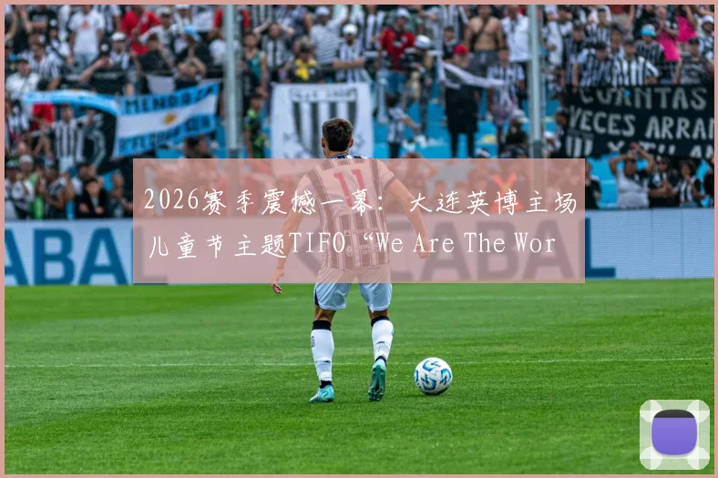 2026赛季震撼一幕：大连英博主场儿童节主题TIFO“We Are The World”如何诞生？深度解析设计与球迷文化