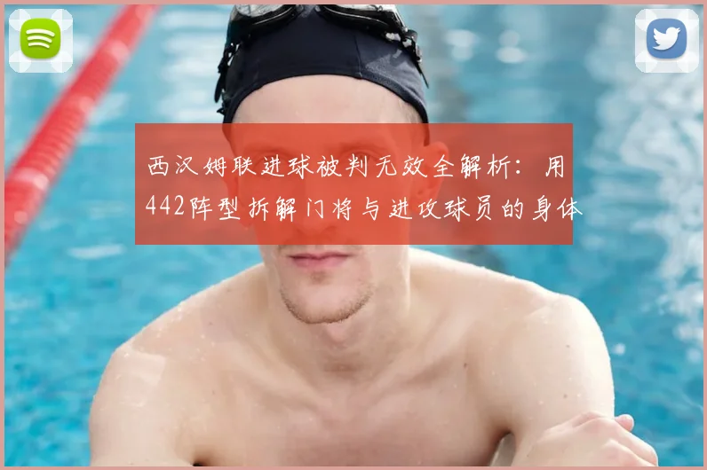 西汉姆联进球被判无效全解析：用442阵型拆解门将与进攻球员的身体接触，看懂英超裁判判罚关键