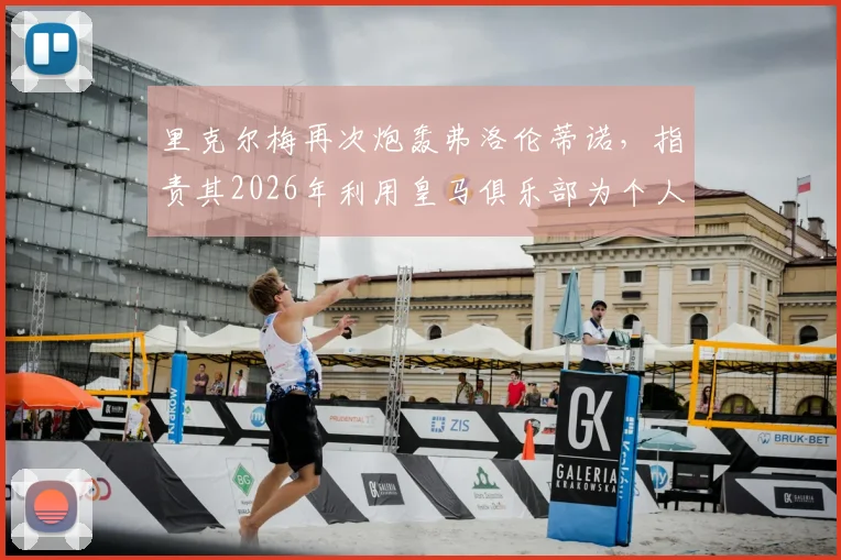 里克尔梅再次炮轰弗洛伦蒂诺，指责其2026年利用皇马俱乐部为个人竞选造势引发足坛争议