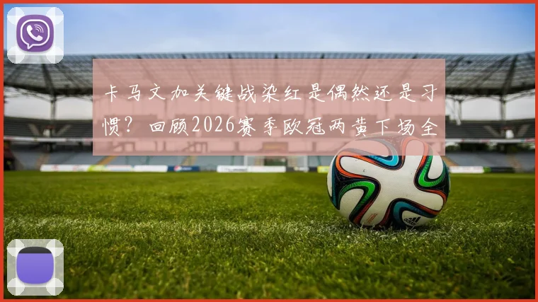 卡马文加关键战染红是偶然还是习惯?回顾2026赛季欧冠两黄下场全过程,球队遭阿森纳淘汰解析