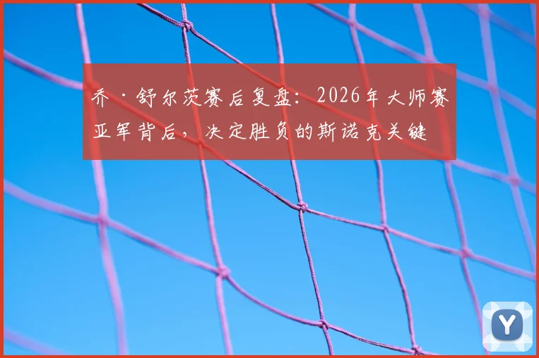 乔·舒尔茨赛后复盘：2026年大师赛亚军背后，决定胜负的斯诺克关键细节与职业球员处理技巧指南